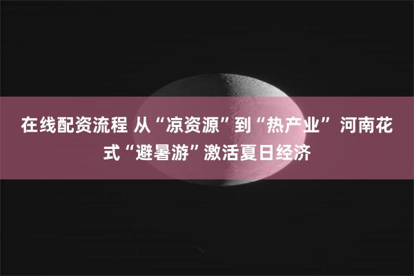 在线配资流程 从“凉资源”到“热产业” 河南花式“避暑游”激活夏日经济