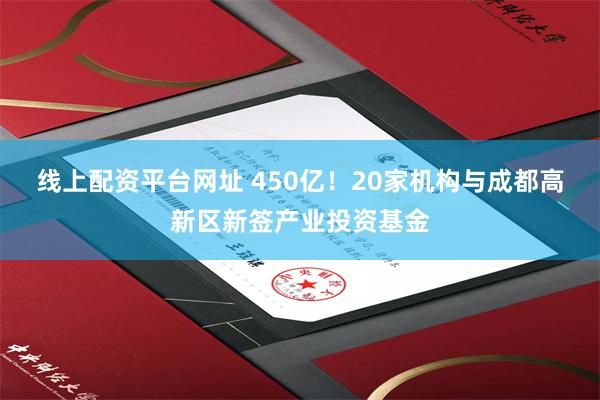 线上配资平台网址 450亿！20家机构与成都高新区新签产业投资基金