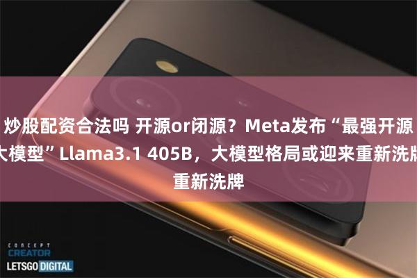 炒股配资合法吗 开源or闭源？Meta发布“最强开源大模型”Llama3.1 405B，大模型格局或迎来重新洗牌