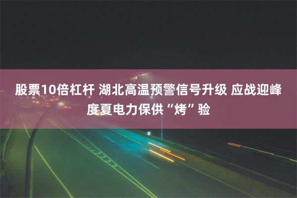 股票10倍杠杆 湖北高温预警信号升级 应战迎峰度夏电力保供“烤”验