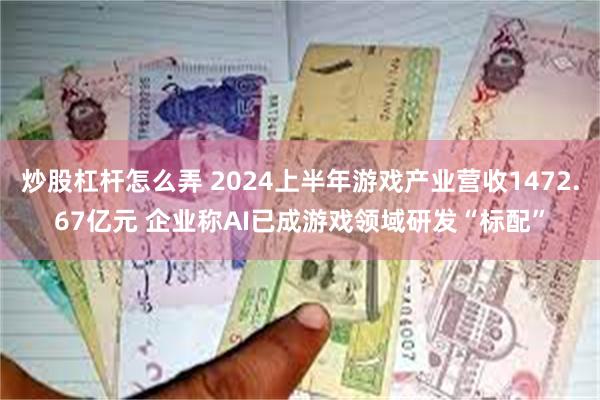 炒股杠杆怎么弄 2024上半年游戏产业营收1472.67亿元 企业称AI已成游戏领域研发“标配”