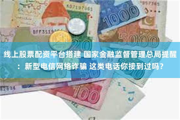 线上股票配资平台搭建 国家金融监督管理总局提醒：新型电信网络诈骗 这类电话你接到过吗？