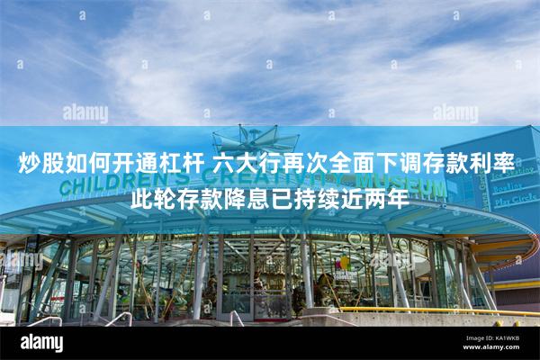 炒股如何开通杠杆 六大行再次全面下调存款利率 此轮存款降息已持续近两年