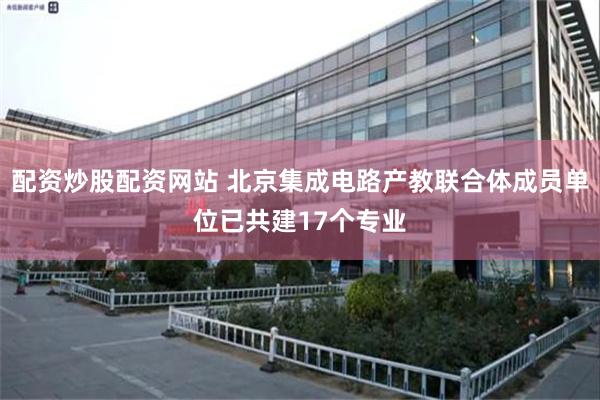 配资炒股配资网站 北京集成电路产教联合体成员单位已共建17个专业