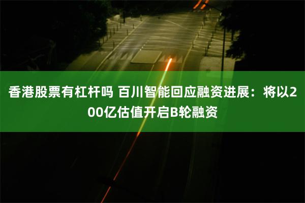 香港股票有杠杆吗 百川智能回应融资进展：将以200亿估值开启B轮融资