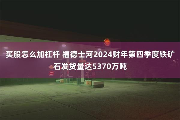 买股怎么加杠杆 福德士河2024财年第四季度铁矿石发货量达5370万吨