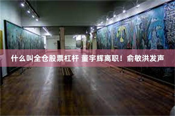 什么叫全仓股票杠杆 董宇辉离职！俞敏洪发声