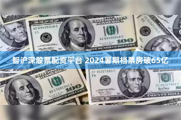 智沪深股票配资平台 2024暑期档票房破65亿