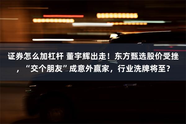 证券怎么加杠杆 董宇辉出走！东方甄选股价受挫，“交个朋友”成意外赢家，行业洗牌将至？