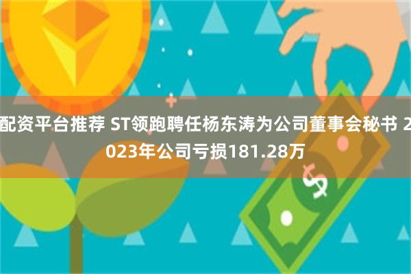 配资平台推荐 ST领跑聘任杨东涛为公司董事会秘书 2023年公司亏损181.28万