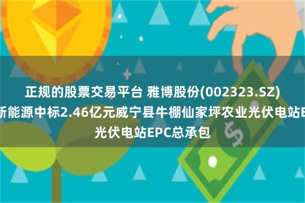 正规的股票交易平台 雅博股份(002323.SZ)：中复凯新能源中标2.46亿元威宁县牛棚仙家坪农业光伏电站EPC总承包