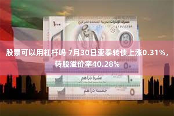 股票可以用杠杆吗 7月30日亚泰转债上涨0.31%，转股溢价率40.28%