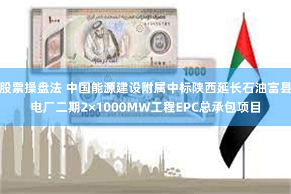 股票操盘法 中国能源建设附属中标陕西延长石油富县电厂二期2×1000MW工程EPC总承包项目