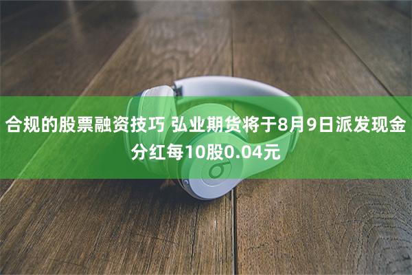 合规的股票融资技巧 弘业期货将于8月9日派发现金分红每10股0.04元