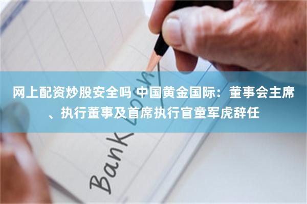 网上配资炒股安全吗 中国黄金国际：董事会主席、执行董事及首席执行官童军虎辞任