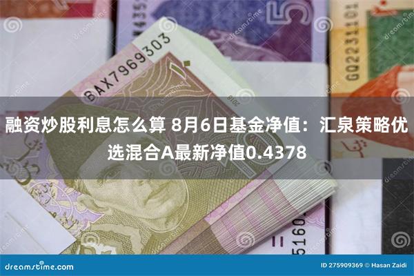 融资炒股利息怎么算 8月6日基金净值：汇泉策略优选混合A最新净值0.4378