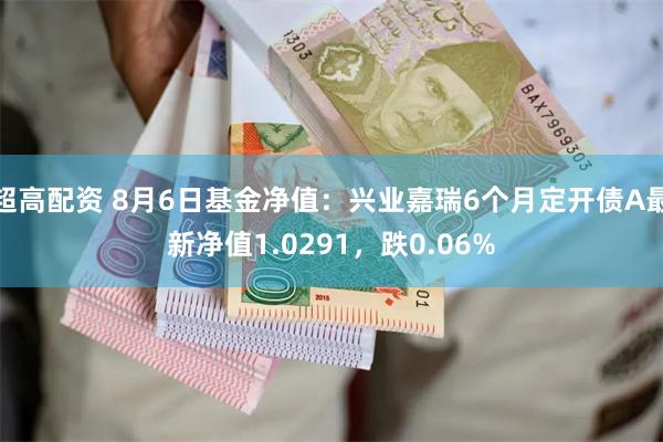 超高配资 8月6日基金净值：兴业嘉瑞6个月定开债A最新净值1.0291，跌0.06%