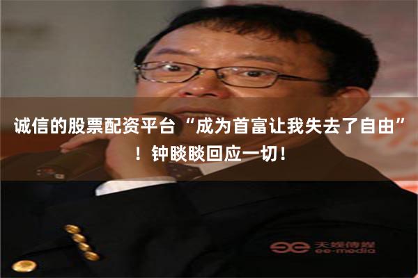 诚信的股票配资平台 “成为首富让我失去了自由”！钟睒睒回应一切！