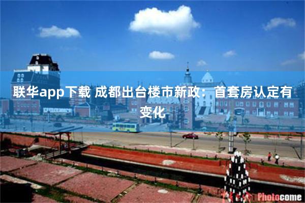 联华app下载 成都出台楼市新政：首套房认定有变化