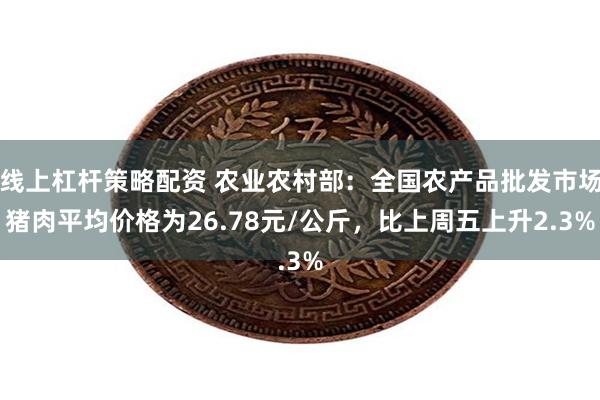 线上杠杆策略配资 农业农村部：全国农产品批发市场猪肉平均价格为26.78元/公斤，比上周五上升2.3%