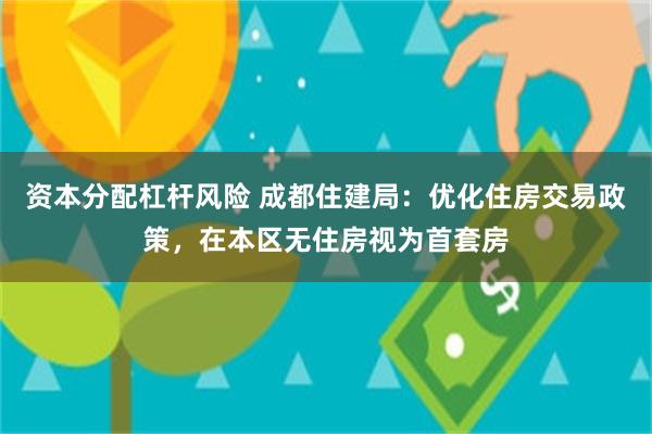 资本分配杠杆风险 成都住建局：优化住房交易政策，在本区无住房视为首套房