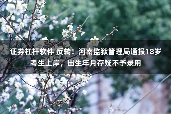 证券杠杆软件 反转！河南监狱管理局通报18岁考生上岸，出生年月存疑不予录用