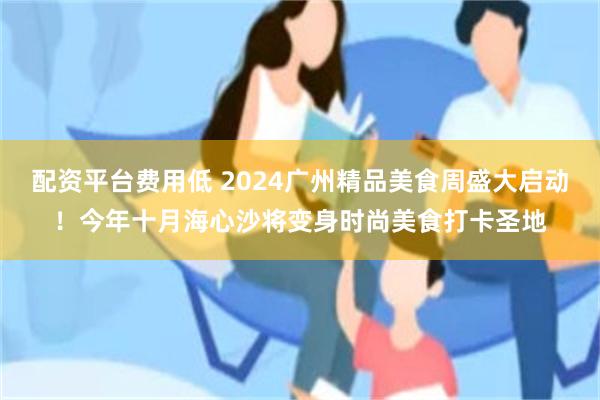 配资平台费用低 2024广州精品美食周盛大启动！今年十月海心沙将变身时尚美食打卡圣地