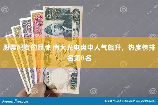 股票配资的品牌 南大光电盘中人气飙升，热度榜排名第8名