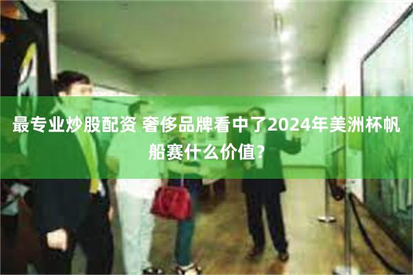 最专业炒股配资 奢侈品牌看中了2024年美洲杯帆船赛什么价值？