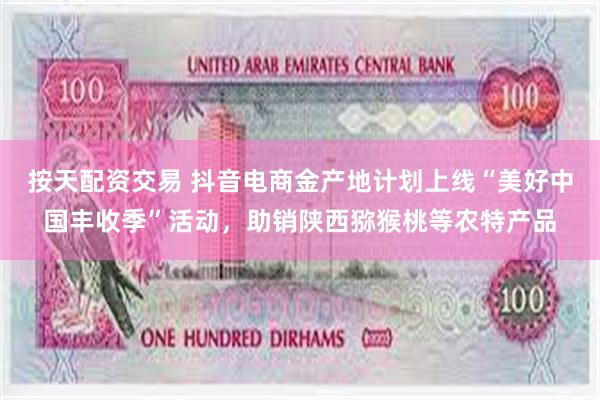 按天配资交易 抖音电商金产地计划上线“美好中国丰收季”活动，助销陕西猕猴桃等农特产品