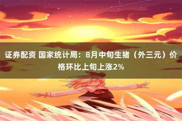 证券配资 国家统计局：8月中旬生猪（外三元）价格环比上旬上涨2%