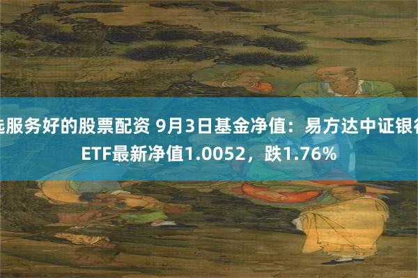 选服务好的股票配资 9月3日基金净值：易方达中证银行ETF最新净值1.0052，跌1.76%