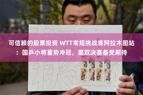 可信赖的股票投资 WTT常规挑战赛阿拉木图站：国乒小将蓄势冲冠，混双决赛备受期待