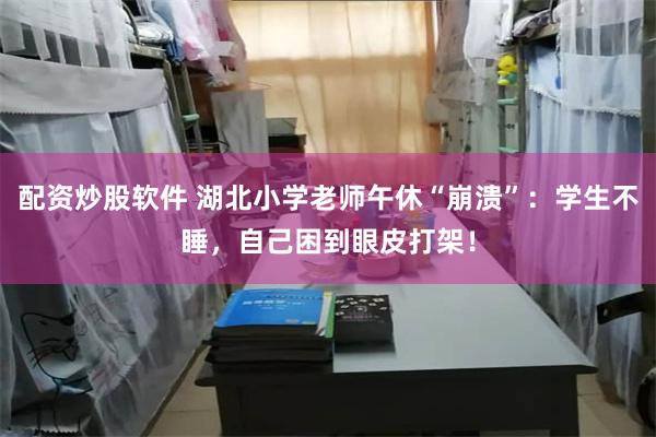 配资炒股软件 湖北小学老师午休“崩溃”：学生不睡，自己困到眼皮打架！