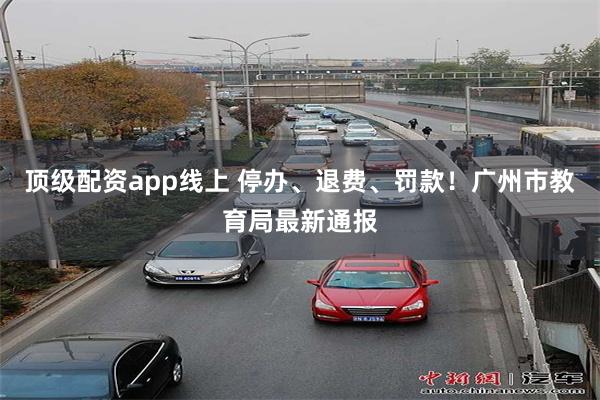 顶级配资app线上 停办、退费、罚款！广州市教育局最新通报