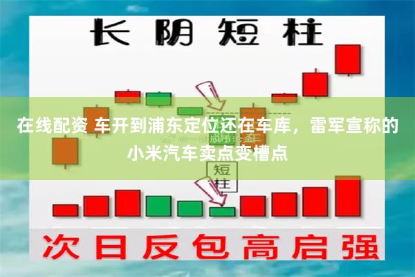 在线配资 车开到浦东定位还在车库，雷军宣称的小米汽车卖点变槽点