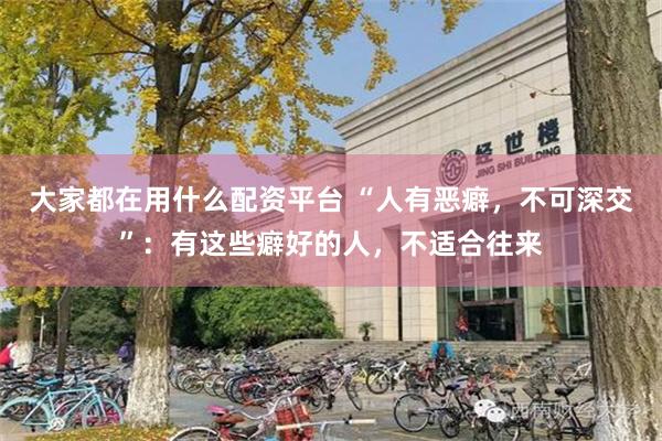 大家都在用什么配资平台 “人有恶癖，不可深交”：有这些癖好的人，不适合往来