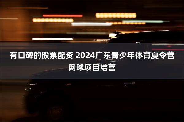 有口碑的股票配资 2024广东青少年体育夏令营网球项目结营