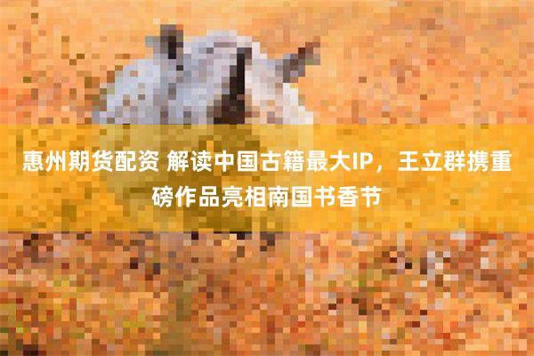 惠州期货配资 解读中国古籍最大IP，王立群携重磅作品亮相南国书香节