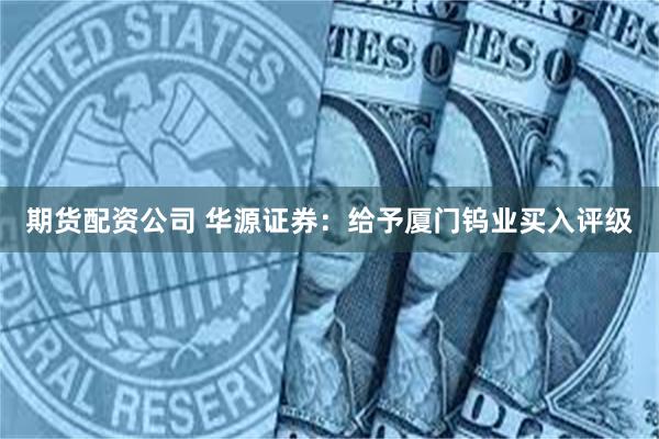 期货配资公司 华源证券：给予厦门钨业买入评级