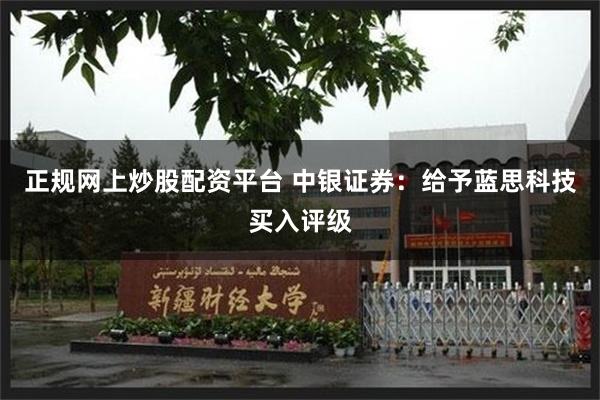 正规网上炒股配资平台 中银证券：给予蓝思科技买入评级