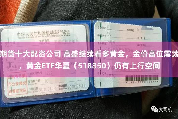 期货十大配资公司 高盛继续看多黄金，金价高位震荡，黄金ETF华夏（518850）仍有上行空间