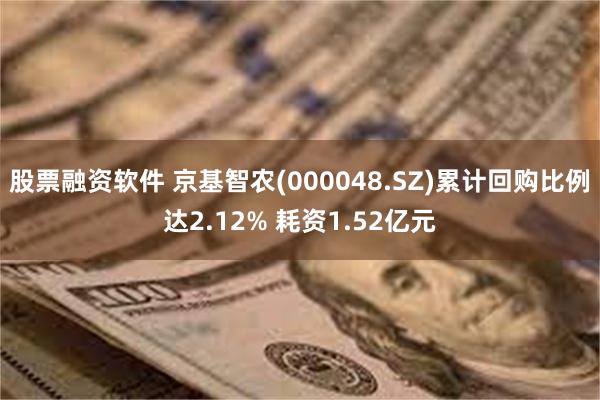 股票融资软件 京基智农(000048.SZ)累计回购比例达2.12% 耗资1.52亿元