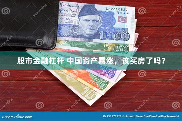 股市金融杠杆 中国资产暴涨，该买房了吗？