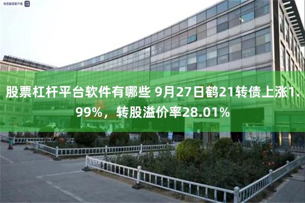 股票杠杆平台软件有哪些 9月27日鹤21转债上涨1.99%，转股溢价率28.01%