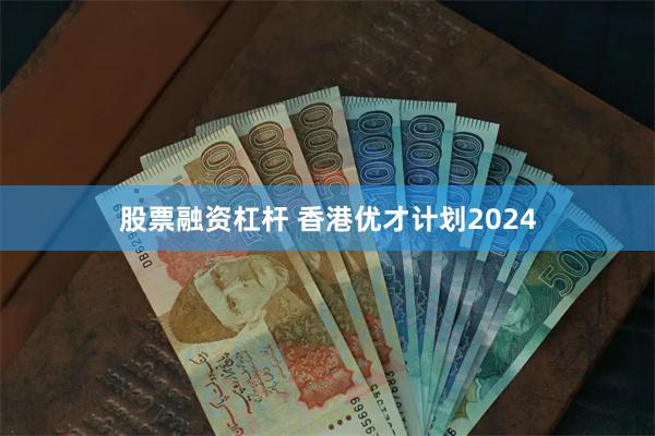 股票融资杠杆 香港优才计划2024