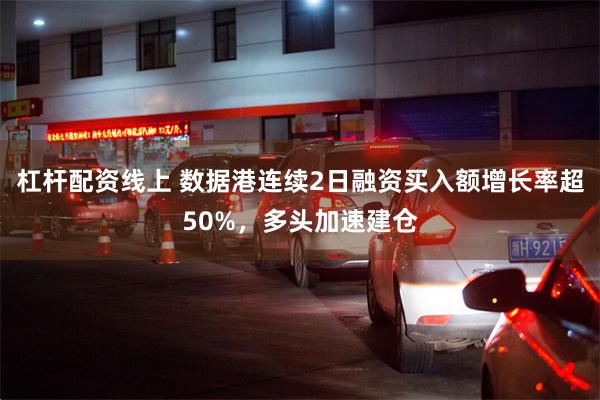 杠杆配资线上 数据港连续2日融资买入额增长率超50%，多头加速建仓