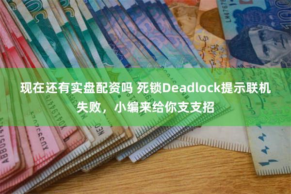 现在还有实盘配资吗 死锁Deadlock提示联机失败，小编来给你支支招