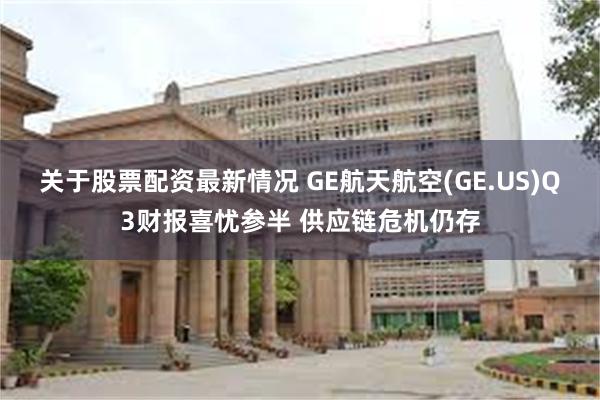 关于股票配资最新情况 GE航天航空(GE.US)Q3财报喜忧参半 供应链危机仍存