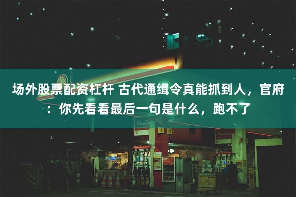 场外股票配资杠杆 古代通缉令真能抓到人，官府：你先看看最后一句是什么，跑不了